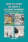 HOW TO START OR GROW A CLEANING BUSINESS: THE FASTEST WAY TO MAKE $1,000 Income OR MORE A WEEK HOW TO START OR GROW A CLEANING BUSINESS: THE FASTEST WAY TO MAKE $1,000 Income OR MORE A WEEK