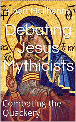 Debating Jesus Mythicists: Combating the Quackery (A Christian Response to Jesus Mythicism Book 4)