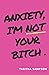 Anxiety, I'm Not Your Bitch