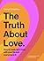 The Truth About Love: How to really fall in love with your life and everyone in it