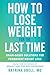 How to Lose Weight for the Last Time: Brain-Based Solutions for Permanent Weight Loss