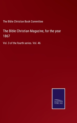 The Bible Christian Magazine, for the year 1867: Vol. 3 of the fourth series. Vol. 46 (Hardcover)