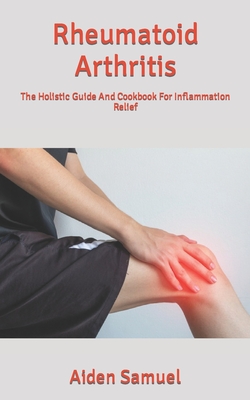 Rheumatoid Arthritis: The Holistic Guide And Cookbook For Inflammation Relief