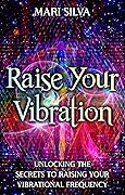 Raise Your Vibration: Unlocking the Secrets to Raising Your Vibrational Frequency (Extrasensory Perception)
