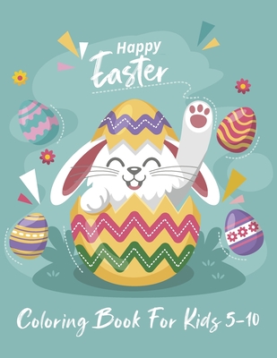 Happy Easter Coloring Book For Kids 5-10: Funny Illustrations Of Easter Bunny, Chicks, Eggs And Flowers, Basket Stuffer Gifts For Children