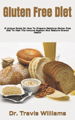 Gluten Free Diet: A Unique Guide On How To Prepare Delicious Gluten Free Diet To Heal The Immune System And Restore Overall Health