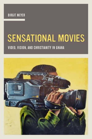 Sensational Movies: Video, Vision, and Christianity in Ghana (The Anthropology of Christianity) (Volume 17)