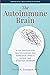 The Autoimmune Brain: A Five-Step Plan for Treating Chronic Pain, Depression, Anxiety, Fatigue, and Attention Disorders