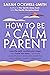 How to Be a Calm Parent: Lose the guilt, control your anger and tame the stress - for more peaceful and enjoyable parenting and calmer, happier children too