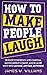 How to Make People Laugh: Develop Confidence and Charisma, Master Improv Comedy, and Be More Witty with Anyone, Anytime, Anywhere (Communication Skills Training)