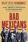 Bad Mexicans: Race, Empire, and Revolution in the Borderlands