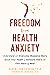 Freedom from Health Anxiety: Understand and Overcome Obsessive Worry about Your Health or Someone Else’s and Find Peace of Mind
