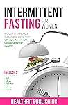 Intermittent Fasting for Women: A Guide to Creating a Sustainable, Long-Term Lifestyle for Weight Loss and Better Health! Includes How to Start, 16:8, 5:2, OMAD, Fast 800, ADM, Warrior and Fast 5!