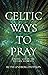Celtic Ways to Pray: Finding God in the Natural Elements
