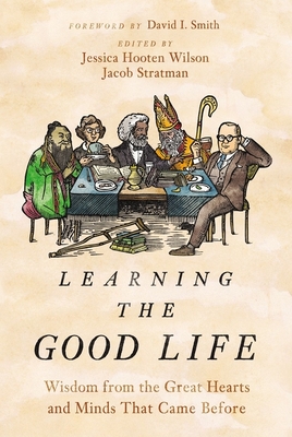 Learning the Good Life: Wisdom from the Great Hearts and Minds That Came Before (Hardcover)