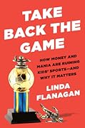 Take Back the Game: How Money and Mania Are Ruining Kids Sports—and Why It Matters