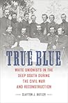 True Blue: White Unionists in the Deep South during the Civil War and Reconstruction (Conflicting Worlds: New Dimensions of the American Civil War)