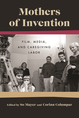 Mothers of Invention: Film, Media, and Caregiving Labor (Contemporary Approaches to Film and Media Studies)