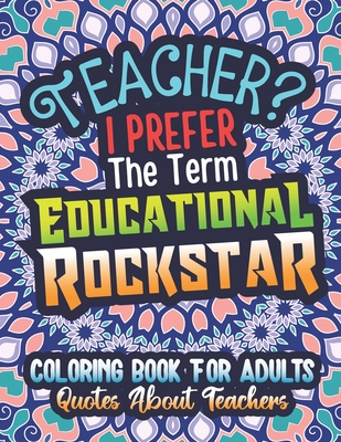 Teacher? I Prefer The Term Educational Rockstar, Coloring Book For Adults, Quotes About Teachers: Gift Book For Teachers, Stress Relieving Funny Sayings Design, Mandala Background Coloring Book For Adults Relaxation