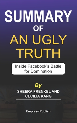 Summary of An Ugly Truth by Sheera Frenkel and Cecilia Kang: Inside Facebook's Battle for Domination