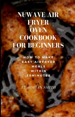 Nuwave Air Fryer Oven Cookbook for Beginners: How To Make Easy Airfryer Meals Within 30minutes