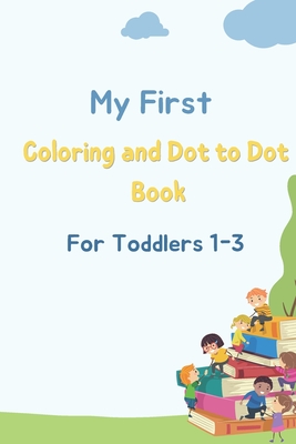 My First Coloring and Dot to Dot Book For Toddlers 1-3: Simple Pictures to Learn and Color and Dot to Dot For Kids Ages 1, 2, 3 & 4