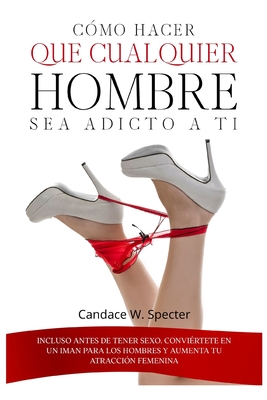 Cómo hacer que cualquier hombre sea adicto a ti - Incluso antes de tener sexo. Conviértete en un iman para los hombres y aumenta tu atracción femenina (Spanish Edition)