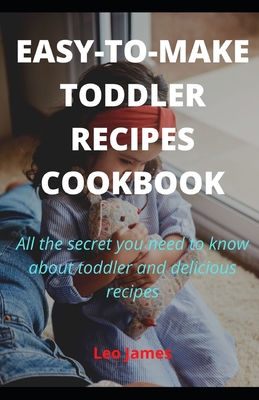Easy-to-Make Toddler Recipes Cookbook: All the secret you need to know about toddler and delicious recipes