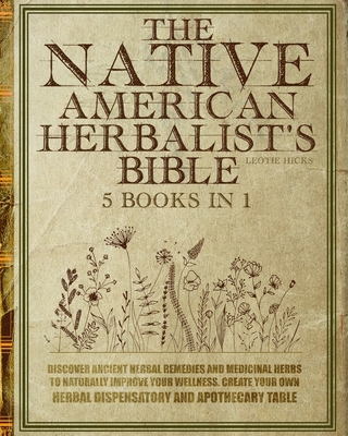 The Native American Herbalist's Bible: 5 Books In 1: Discover Ancient Herbal Remedies And Medicinal Herbs To Naturally Improve Your Wellness. Create Your Own Herbal Dispensatory And Apothecary Table.