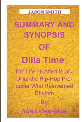 Summary and Synopsis of Dilla Time: The Life and Afterlife of J Dilla, the Hip-Hop Producer Who Reinvented Rhythm By DAN CHARNAS