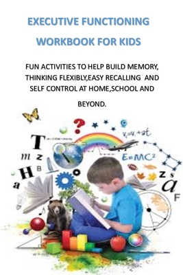 EXECUTIVE FUNCTIONING WORKBOOK FOR KIDS: FUN ACTIVITIES TO HELP BUILD MEMORY, THINKING FLEXIBLY,EASY RECALLING AND SELF CONTROL AT HOME,SCHOOL AND BEYOND.