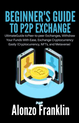 Beginner's Guide to P2P Exchange: UltimateGuide toPeer-to-peer Exchanges, Withdraw Your Funds With Ease, Exchange Cryptocurrency Easily (Cryptocurrency, NFTs, and Metaverse)