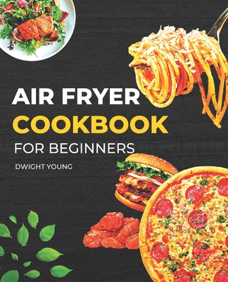 Air Fryer Cookbook for Beginners: Most Popular Complete, Essential, Simple Recipes Including Tips & Tricks to Fry, Grill, Lunch, Dinner, Breakfast, Chicken, Vegetables, Side dishes, and Bake