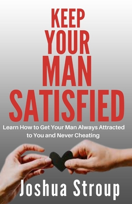 Keep Your Man Satisfied: Learn How To Get Your Man Always Attracted to You and Never Cheating