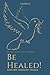 Be Healed!: Overcome Sickne...