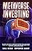 Metaverse Investing: The Step-By-Step Guide to Understand Metaverse World and Business, Virtual Land, DeFi, NFT, Crypto Art, Blockchain Gaming, and Play To Earn (Metaverse Collection)