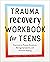 Trauma Recovery Workbook for Teens: Exercises to Process Emotions, Manage Symptoms and Promote Healing