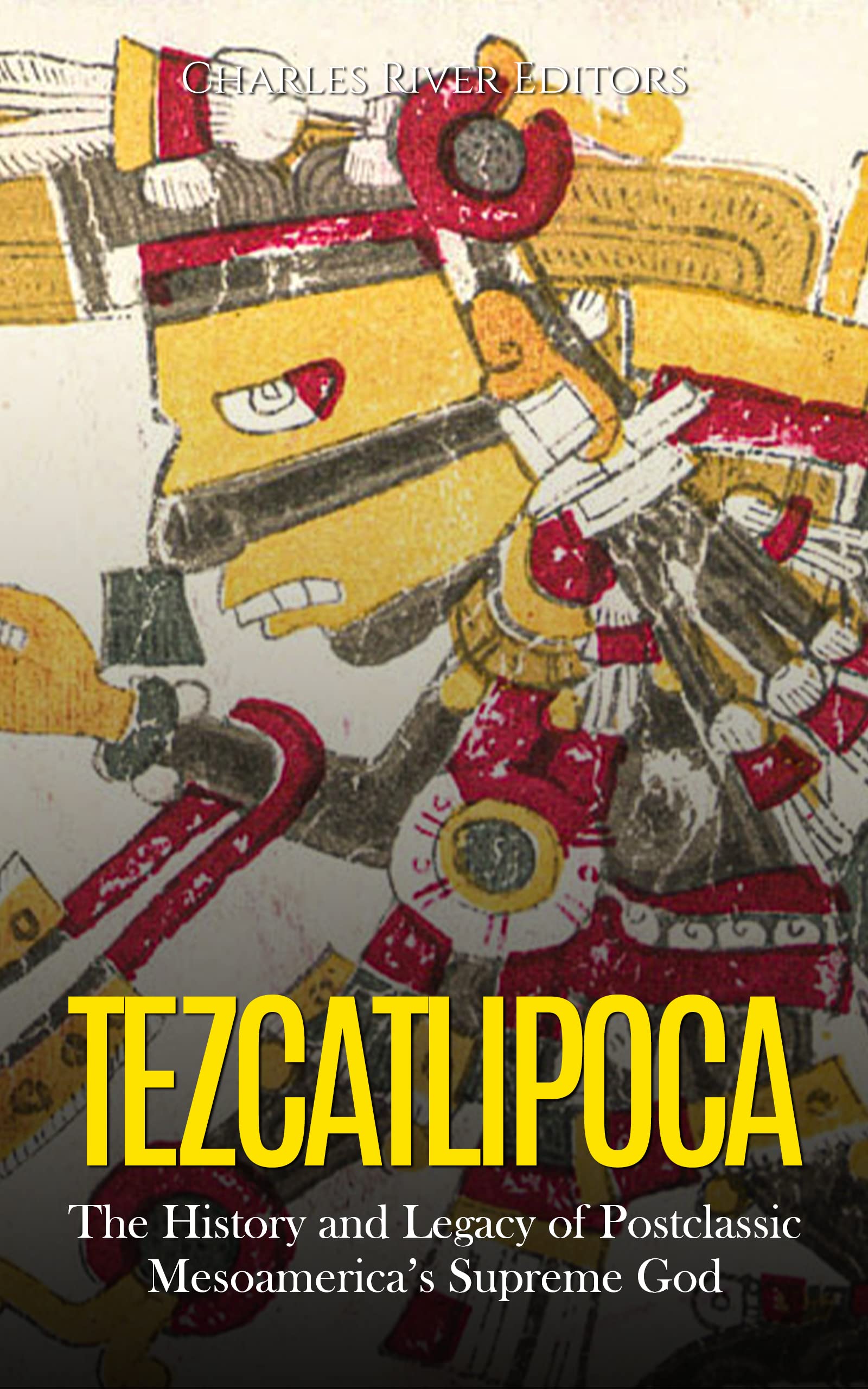 Tezcatlipoca: The History and Legacy of Postclassic Mesoamerica’s Supreme God (Kindle Edition)