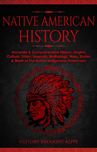 Native American History: Accurate & Comprehensive History, Origins, Culture, Tribes, Legends, Mythology, Wars, Stories & More of The Native Indigenous Americans