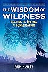 The Wisdom of Wildness: Healing the Trauma of Domestication The Wisdom of Wildness: Healing the Trauma of Domestication