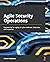 Agile Security Operations: Engineering for agility in cyber defense, detection, and response
