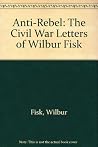 Anti-Rebel: The Civil War Letters of Wilbur Fisk Anti-Rebel: The Civil War Letters of Wilbur Fisk