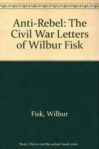 Anti-Rebel: The Civil War Letters of Wilbur Fisk