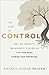 The Cost of Control: Why We Crave It, the Anxiety It Gives Us, and the Real Power God Promises