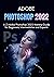 ADOBE PHOTOSHOP 2022: A-Z Adobe Photoshop 2022 Mastery Guide for Beginners, Intermediates and Experts