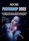 ADOBE PHOTOSHOP 2022: A-Z Adobe Photoshop 2022 Mastery Guide for Beginners, Intermediates and Experts
