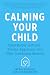 Calming Your Child: De-escalating Tantrums, Anxiety, Aggression, and Other Challenging Behaviors