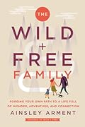 The Wild and Free Family: Forging Your Own Path to a Life Full of Wonder, Adventure, and Connection 
