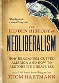 The Hidden History of Neoliberalism: How Reaganism Gutted America and How to Restore Its Greatness (The Thom Hartmann Hidden History Series) 