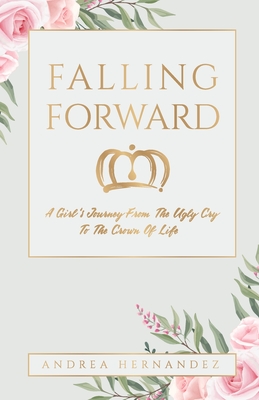 Falling Forward: A Girl's Journey From The Ugly Cry To The Crown Of Life